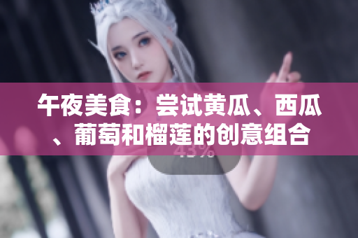 午夜美食：尝试黄瓜、西瓜、葡萄和榴莲的创意组合