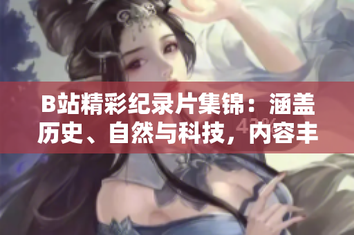 B站精彩纪录片集锦：涵盖历史、自然与科技，内容丰富，免费观看！