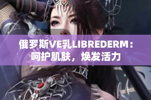 俄罗斯VE乳LIBREDERM：呵护肌肤，焕发活力