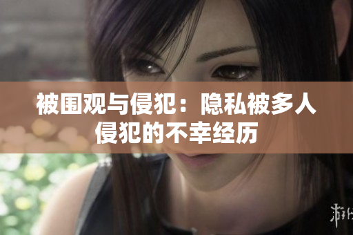 被围观与侵犯：隐私被多人侵犯的不幸经历