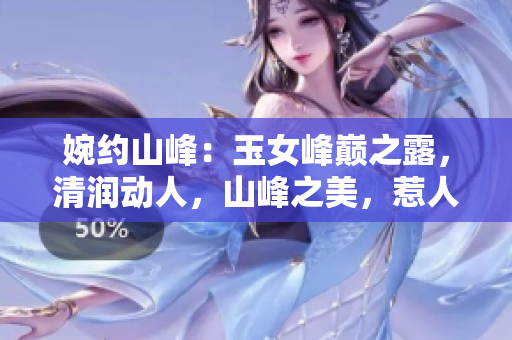 婉约山峰：玉女峰巅之露，清润动人，山峰之美，惹人醉心