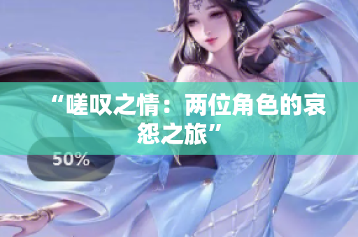 “嗟叹之情：两位角色的哀怨之旅”