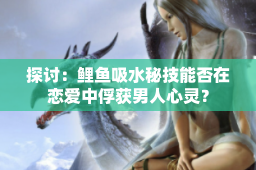 探讨：鲤鱼吸水秘技能否在恋爱中俘获男人心灵？
