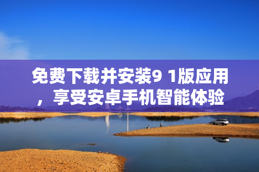免费下载并安装9 1版应用，享受安卓手机智能体验