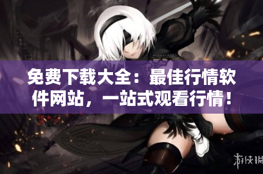 免费下载大全：最佳行情软件网站，一站式观看行情！