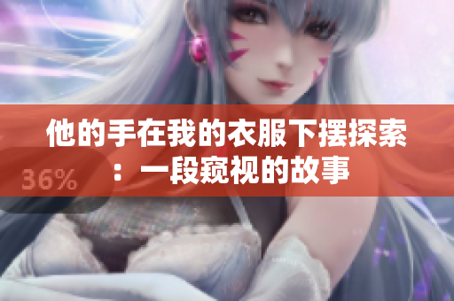 他的手在我的衣服下摆探索：一段窥视的故事