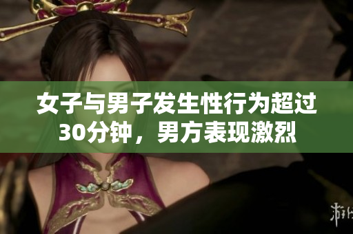 女子与男子发生性行为超过30分钟，男方表现激烈