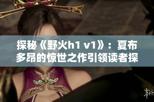 探秘《野火h1 v1》：夏布多昂的惊世之作引领读者探索未知世界