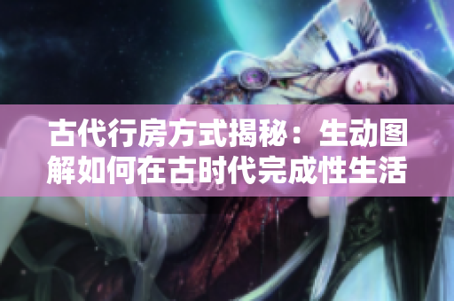 古代行房方式揭秘：生动图解如何在古时代完成性生活