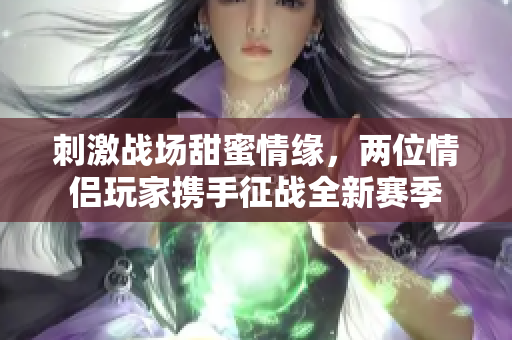刺激战场甜蜜情缘，两位情侣玩家携手征战全新赛季