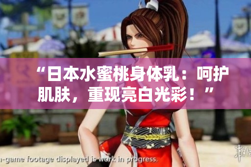 “日本水蜜桃身体乳：呵护肌肤，重现亮白光彩！”