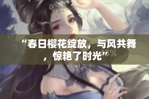 “春日樱花绽放，与风共舞，惊艳了时光”