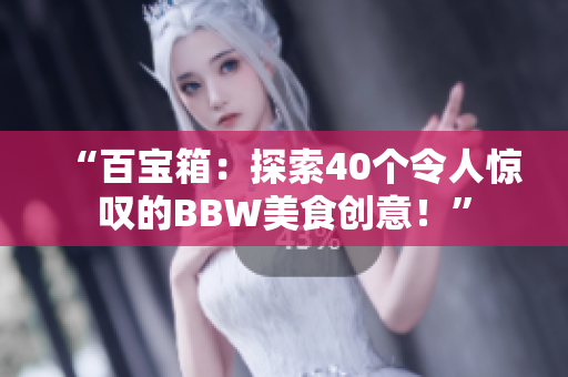 “百宝箱：探索40个令人惊叹的BBW美食创意！”