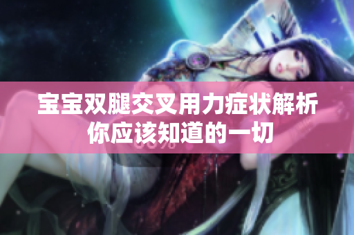 宝宝双腿交叉用力症状解析 你应该知道的一切