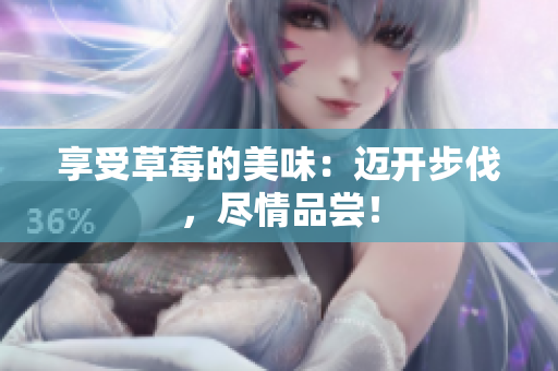 享受草莓的美味：迈开步伐，尽情品尝！