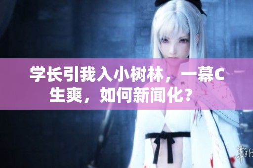 学长引我入小树林，一幕C生爽，如何新闻化？ 