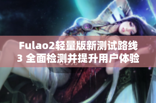 Fulao2轻量版新测试路线3 全面检测并提升用户体验
