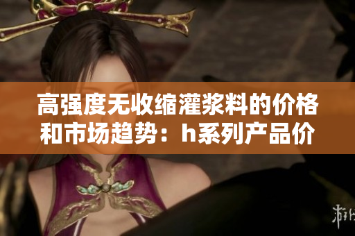 高强度无收缩灌浆料的价格和市场趋势：h系列产品价格解析