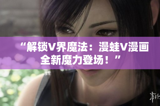 “解锁V界魔法：漫蛙V漫画全新魔力登场！”
