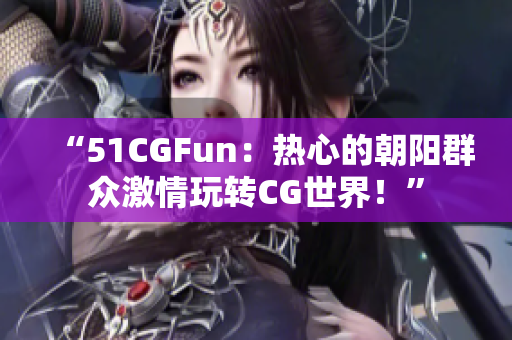 “51CGFun：热心的朝阳群众激情玩转CG世界！”