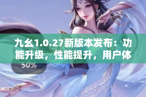 九幺1.0.27新版本发布：功能升级，性能提升，用户体验更佳