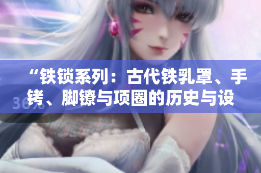 “铁锁系列：古代铁乳罩、手铐、脚镣与项圈的历史与设计探析”
