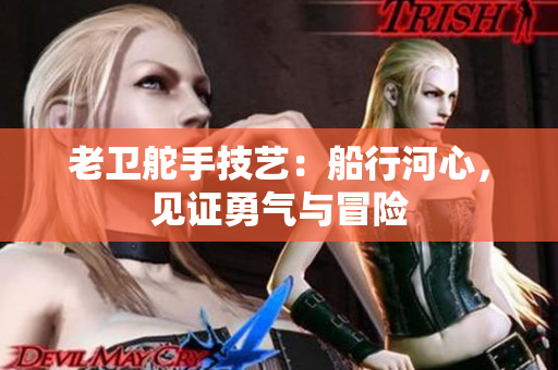 老卫舵手技艺：船行河心，见证勇气与冒险