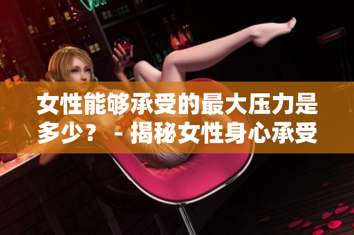 女性能够承受的最大压力是多少？ - 揭秘女性身心承受的极限