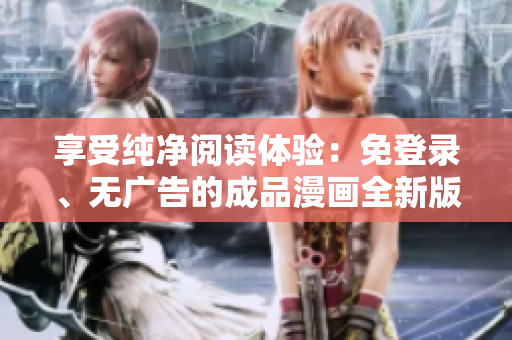 享受纯净阅读体验：免登录、无广告的成品漫画全新版本
