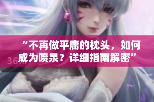 “不再做平庸的枕头，如何成为喷泉？详细指南解密”