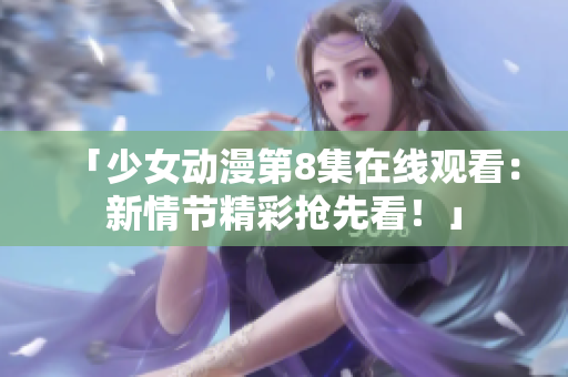 「少女动漫第8集在线观看：新情节精彩抢先看！」