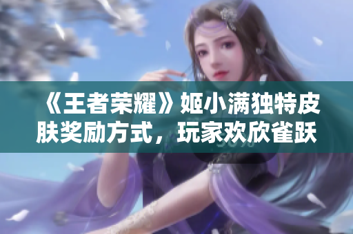 《王者荣耀》姬小满独特皮肤奖励方式，玩家欢欣雀跃