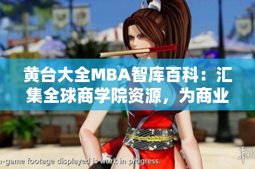 黄台大全MBA智库百科：汇集全球商学院资源，为商业精英提供全方位信息与学术支持