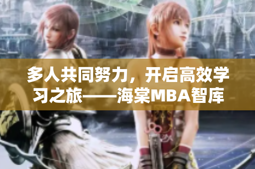 多人共同努力，开启高效学习之旅——海棠MBA智库助您重塑管理智慧