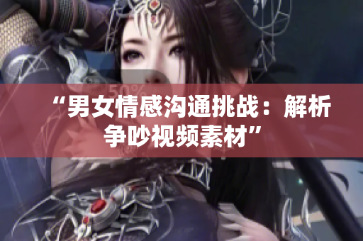 “男女情感沟通挑战：解析争吵视频素材”