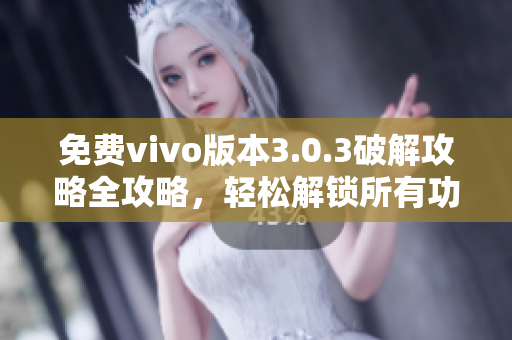 免费vivo版本3.0.3破解攻略全攻略，轻松解锁所有功能