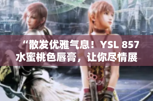“散发优雅气息！YSL 857水蜜桃色唇膏，让你尽情展现迷人魅力”