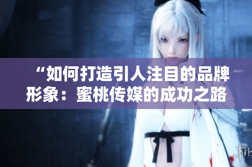 “如何打造引人注目的品牌形象：蜜桃传媒的成功之路”