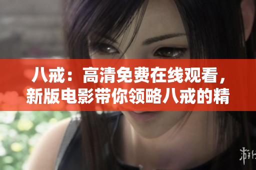 八戒：高清免费在线观看，新版电影带你领略八戒的精彩故事