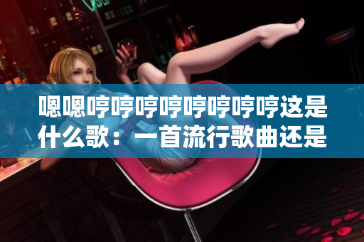 嗯嗯哼哼哼哼哼哼哼哼这是什么歌：一首流行歌曲还是一段口哨旋律？
