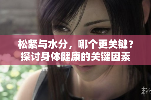 松紧与水分，哪个更关键？探讨身体健康的关键因素