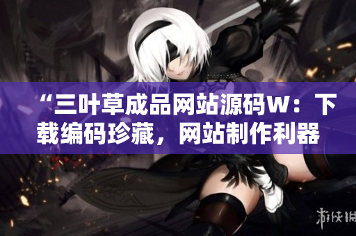 “三叶草成品网站源码W：下载编码珍藏，网站制作利器，助您一键打造个性化网站！”