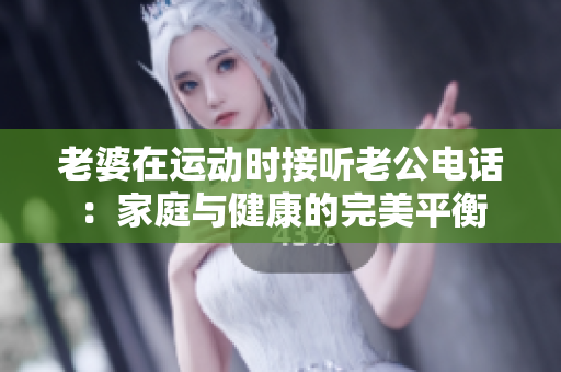 老婆在运动时接听老公电话：家庭与健康的完美平衡