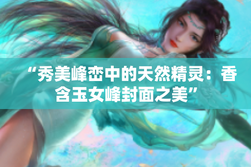 “秀美峰峦中的天然精灵：香含玉女峰封面之美”