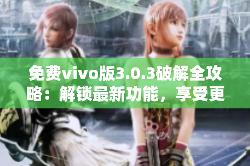 免费vivo版3.0.3破解全攻略：解锁最新功能，享受更多乐趣