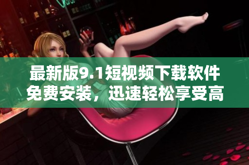 最新版9.1短视频下载软件免费安装，迅速轻松享受高清视频欣赏