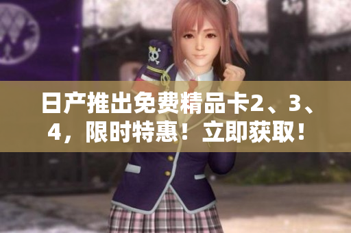 日产推出免费精品卡2、3、4，限时特惠！立即获取！