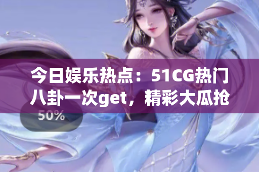 今日娱乐热点：51CG热门八卦一次get，精彩大瓜抢先看