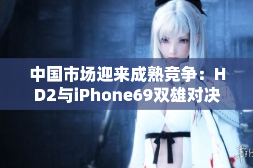 中国市场迎来成熟竞争：HD2与iPhone69双雄对决