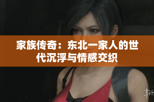 家族传奇：东北一家人的世代沉浮与情感交织
